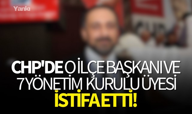 CHP'de o İlçe Başkanı ve 7 yönetim kurulu üyesi istifa etti!