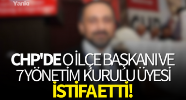 CHP'de o İlçe Başkanı ve 7 yönetim kurulu üyesi istifa etti!