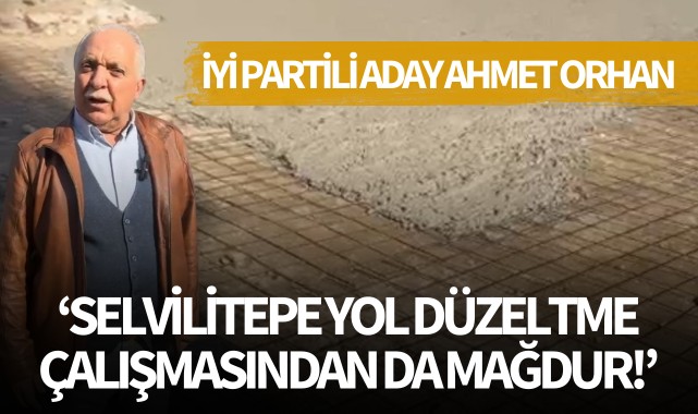 İyi Partili Aday Ahmet Orhan: 'Selvilitepe yol çalışmalarından da mağdur!'