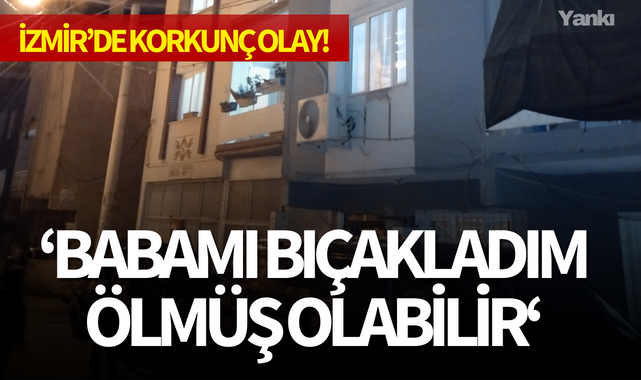 İzmir'de korkunç olay! "Babamı bıçakladım, ölmüş olabilir"