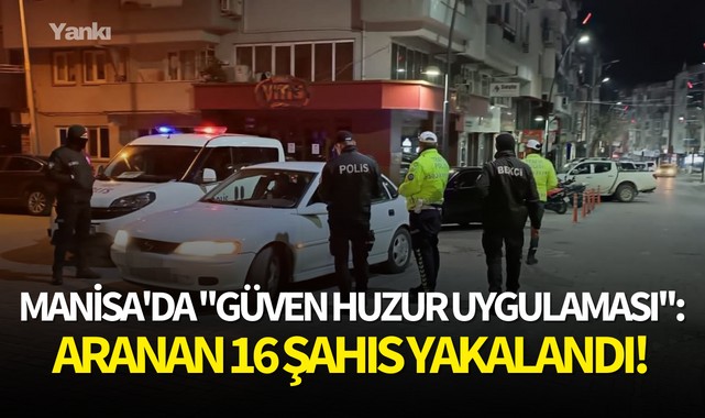Manisa'da ''Güven Huzur Uygulaması'':Aranan 16 şahıs yakalandı!