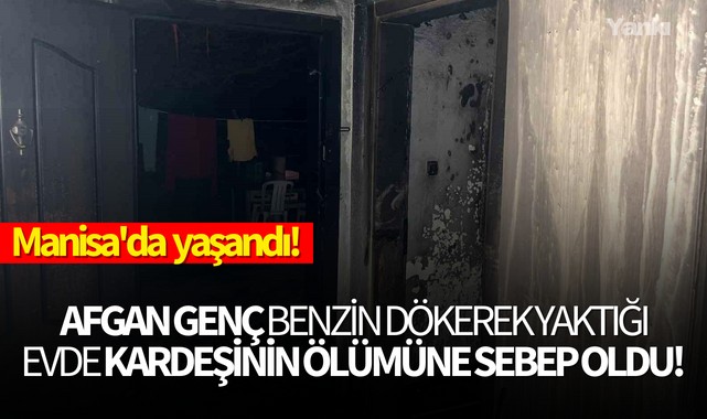 Manisa'da yaşandı.. Afgan genç benzin dökerek yaktığı evde kardeşinin ölümüne sebep oldu