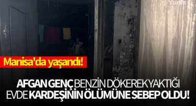 Manisa'da yaşandı.. Afgan genç benzin dökerek yaktığı evde kardeşinin ölümüne sebep oldu