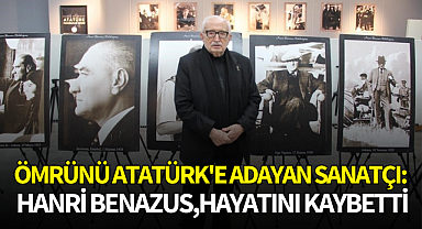 Ömrünü Atatürk'e adayan sanatçı:Hanri Benazus,hayatını kaybetti