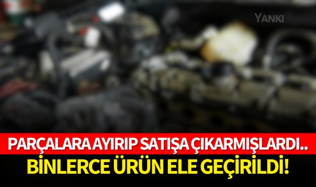 Parçalara ayırıp satışa çıkarmışlardı..Binlerce ürün ele geçirildi!