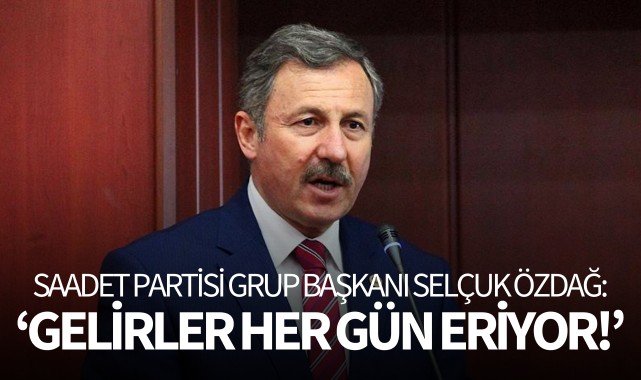 Saadet Partisi Grup Başkanı Özdağ: 'Gelirler her gün eriyor!'
