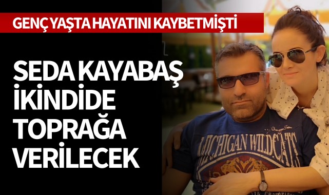 Seda Kayabaş ikindide toprağa verilecek