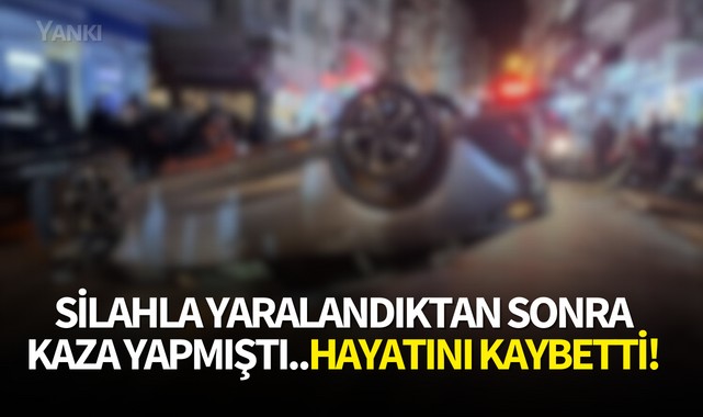 Silahla yaralandıktan sonra kaza yapmıştı..Hayatını kaybetti!
