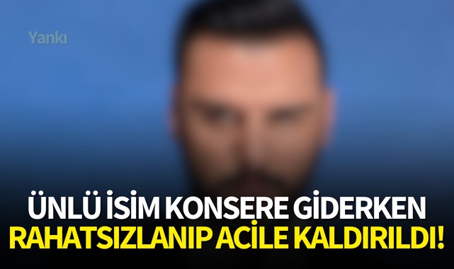 Ünlü isim konsere giderken rahatsızlanıp acile kaldırıldı!