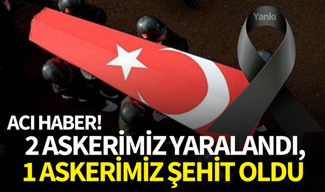Acı haber! 2 askerimiz yaralandı,1 askerimiz şehit oldu