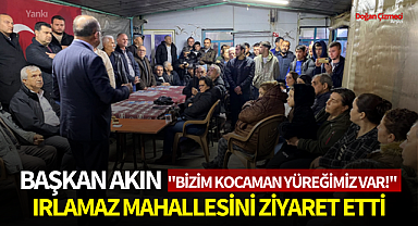 Başkan Akın Irlamaz Mahallesini ziyaret etti:''Bizim kocaman yüreğimiz var!''