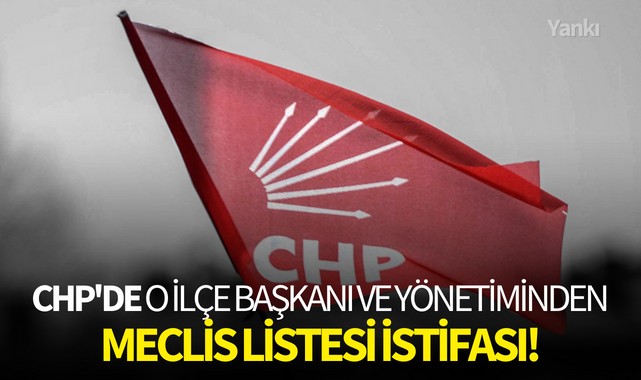 CHP'de o İlçe Başkanı ve yönetiminden meclis listesi istifası!