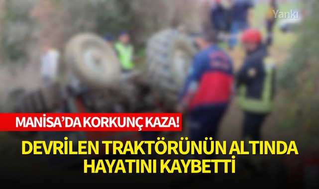 Manisa'da korkunç kaza! Devrilen traktörünün altında hayatını kaybetti