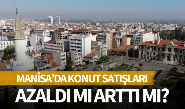 Manisa'da konut satışları arttı mı azaldı mı?