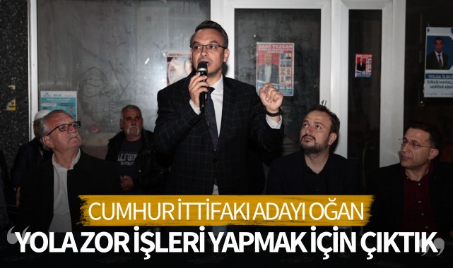 Oğan: 'Biz yola zor işleri yapmak için çıktık'