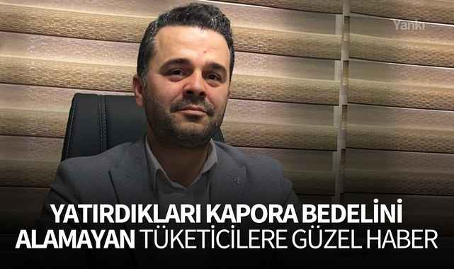 Yatırdıkları kapora bedelini alamayan tüketicilere güzel haber