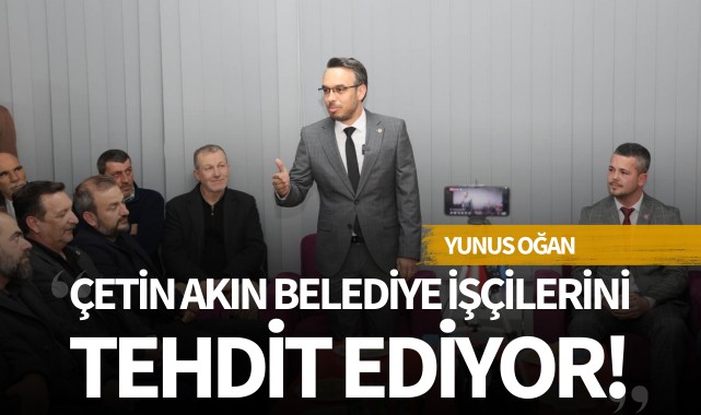 Yunus Oğan: 'Çetin Akın Belediye işçilerini tehdit ediyor!'