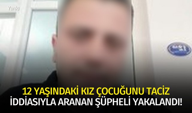 12 yaşındaki kız çocuğunu taciz iddiasıyla aranan şüpheli yakalandı!