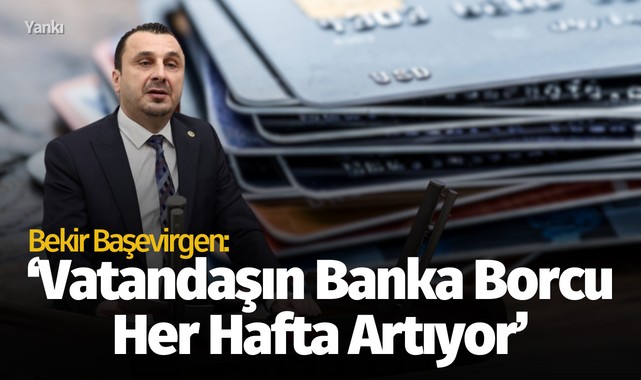 Başevirgen: 'Vatandaşların bankalara borcu har hafta artıyor'
