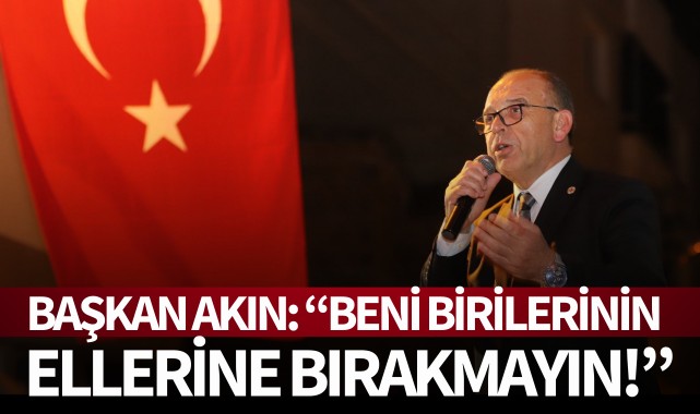 Başkan Akın: "Beni birilerinin ellerine bırakmayın"