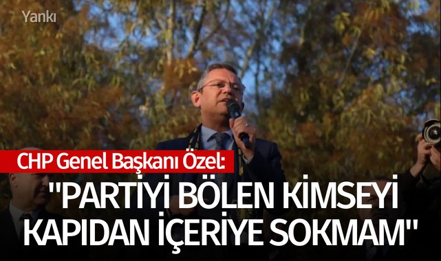 CHP Genel Başkanı Özel: "Partiyi bölen kimseyi kapıdan içeriye sokmam"