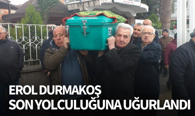 Erol Durmakoş son yolculuğuna uğurlandı