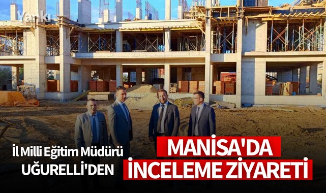 İl Milli Eğitim Müdürü Uğurelli'den Manisa'da inceleme ziyareti