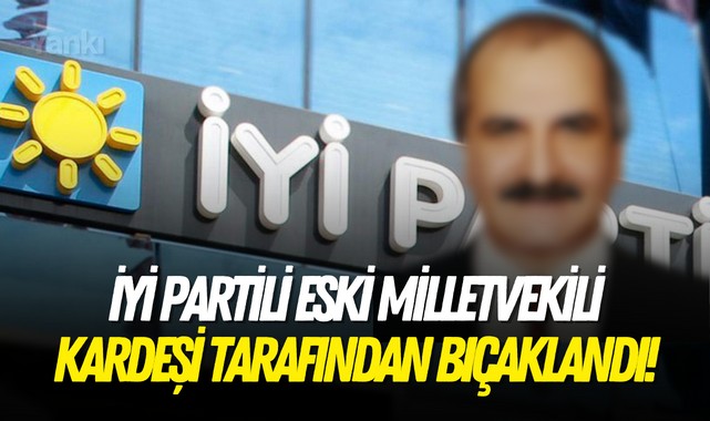 İYİ Partili eski milletvekili kardeşi tarafından bıçaklandı!
