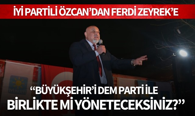 İYİ Partili Özcan’dan Ferdi Zeyrek’e: “Büyükşehir’i DEM Parti ile birlikte mi yöneteceksiniz?”