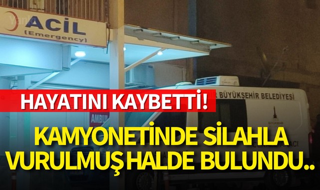 Kamyonetinde silahla vurulmuş halde bulunan kişi hayatını kaybetti!
