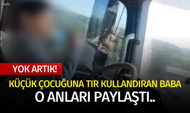 Küçük çocuğuna tır kullandıran baba marifetmiş gibi o anları paylaştı