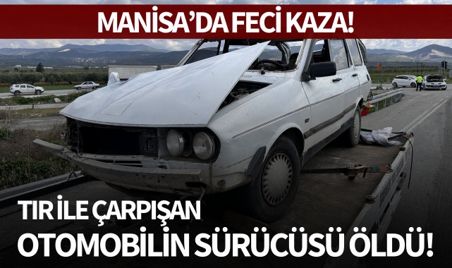 Manisa'da feci kaza: Tır ile çarpışan sürücü öldü!