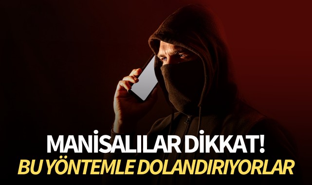Manisalılar dikkat! Bu yöntemle dolandırıyorlar!