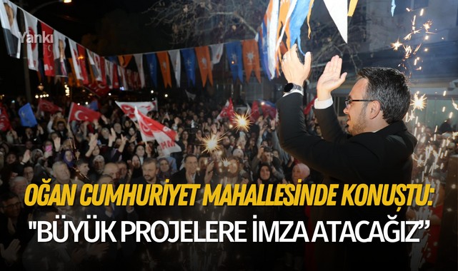 Oğan Cumhuriyet Mahallesinde konuştu: ''Büyük projelere imza atacağız"