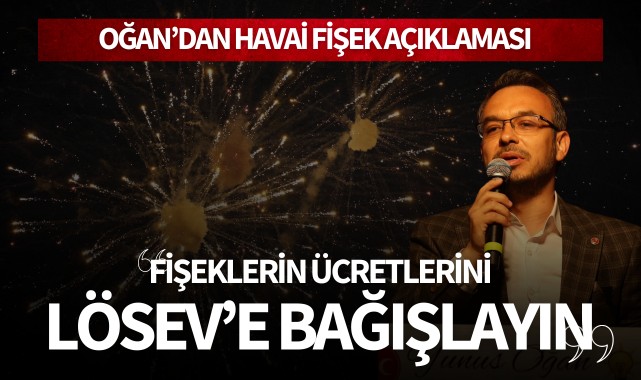 Oğan’dan havai fişek açıklaması: “Fişeklerin ücretlerini LÖSEV'e bağışlayın”