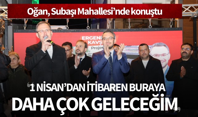 Oğan Subaşı'ndaydı: "1 Nisan'dan itibaren buraya daha çok geleceğim"