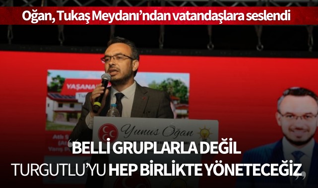 Oğan: "Turgutlu'yu belli gruplarla değil, hep birlikte yöneteceğiz"