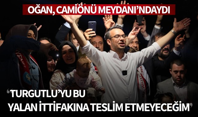Oğan: “Turgutlu’yu bu yalan ittifakına teslim etmeyeceğim”