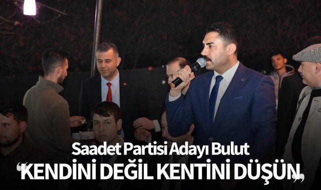 Saadet Partisi Adayı Bulut: 'Kendini değil kentini düşün'