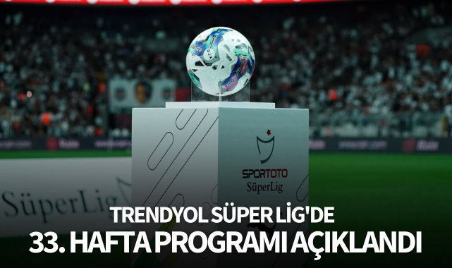 Trendyol Süper Lig'de 33. hafta programı açıklandı