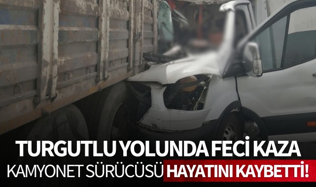 Turgutlu yolunda feci kaza: Kamyonet sürücüsü hayatını kaybetti!