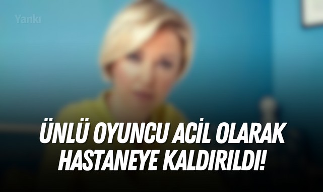 Ünlü oyuncu acil olarak hastaneye kaldırıldı!