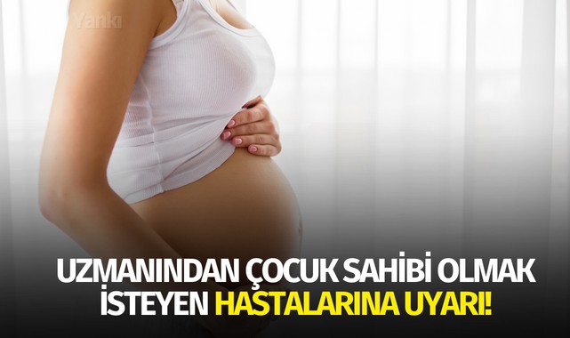 Uzmanından çocuk sahibi olmak isteyen hastalarına uyarı!