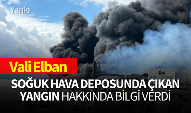 Vali Elban, soğuk hava deposunda çıkan yangın hakkında bilgi verdi