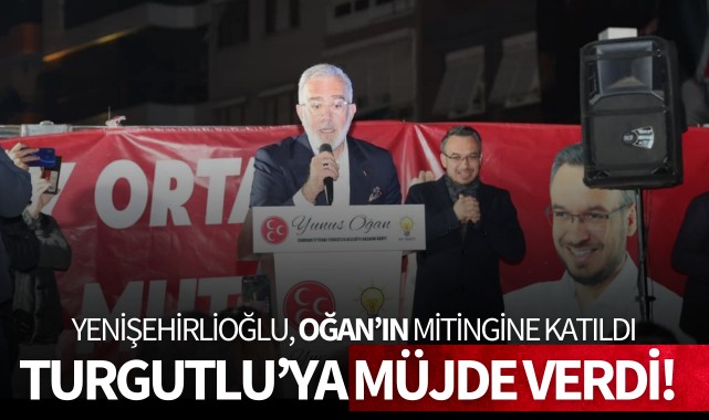 Yenişehirlioğlu, Yunus Oğan'ın mitingine katıldı: Turgutlu'ya müjde verdi!