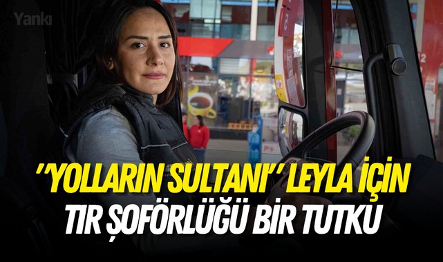 "Yolların Sultanı" Leyla için tır şoförlüğü bir tutku
