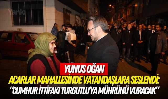 Yunus Oğan Acarlar Mahallesinde vatandaşlara seslendi: "Cumhur İttifakı Turgutlu'ya mührünü vuracak"