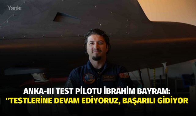 ANKA-III Test pilotu İbrahim Bayram: "Testlerine devam ediyoruz, başarılı gidiyor"