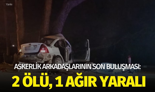 Askerlik arkadaşlarının son buluşması: 2 ölü, 1 ağır yaralı