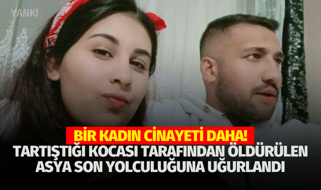 Bir kadın cinayeti daha! Tartıştığı kocası tarafından öldürülen Asya son yolculuğuna uğurlandı